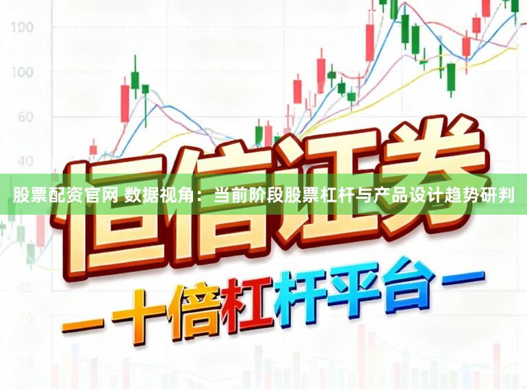 股票配资官网 数据视角：当前阶段股票杠杆与产品设计趋势研判