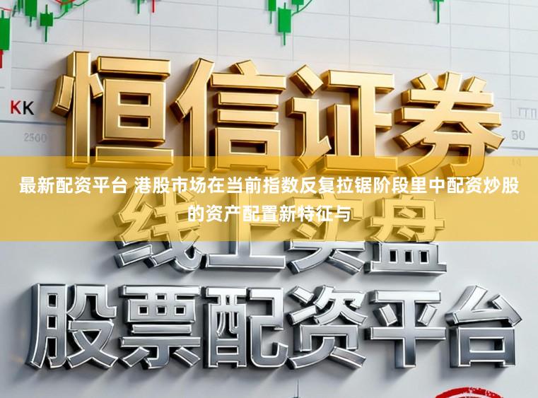 最新配资平台 港股市场在当前指数反复拉锯阶段里中配资炒股的资产配置新特征与