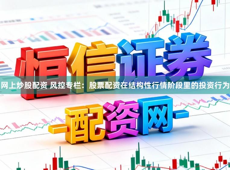 网上炒股配资 风控专栏：股票配资在结构性行情阶段里的投资行为