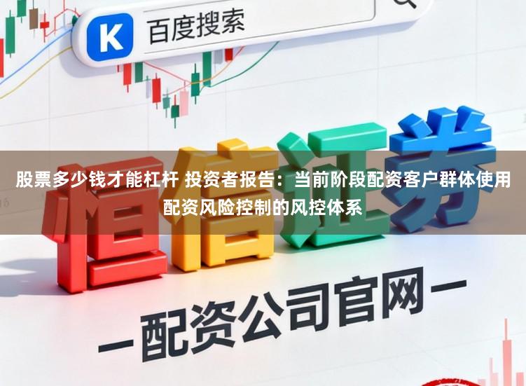 股票多少钱才能杠杆 投资者报告：当前阶段配资客户群体使用配资风险控制的风控体系