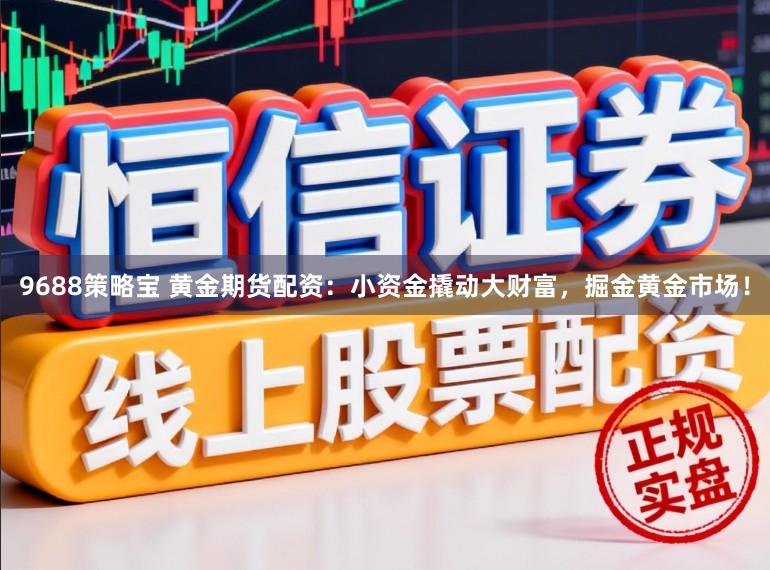 9688策略宝 黄金期货配资：小资金撬动大财富，掘金黄金市场！