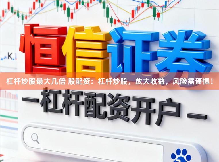 杠杆炒股最大几倍 股配资：杠杆炒股，放大收益，风险需谨慎！