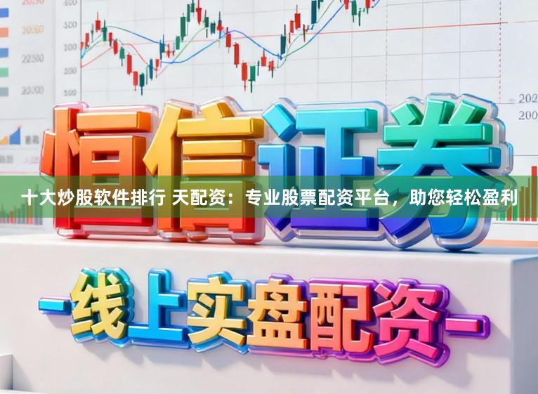 十大炒股软件排行 天配资：专业股票配资平台，助您轻松盈利