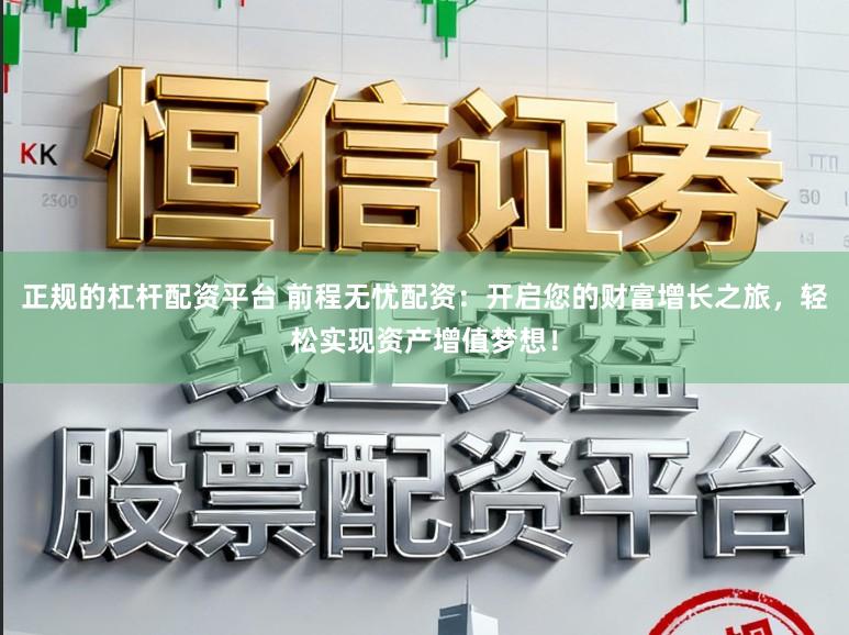 正规的杠杆配资平台 前程无忧配资：开启您的财富增长之旅，轻松实现资产增值梦想！