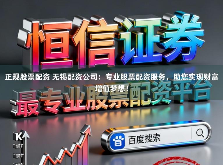 正规股票配资 无锡配资公司：专业股票配资服务，助您实现财富增值梦想！