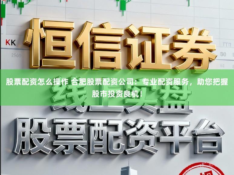 股票配资怎么操作 合肥股票配资公司：专业配资服务，助您把握股市投资良机！