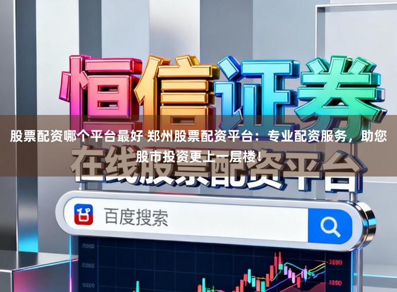 股票配资哪个平台最好 郑州股票配资平台：专业配资服务，助您股市投资更上一层楼！