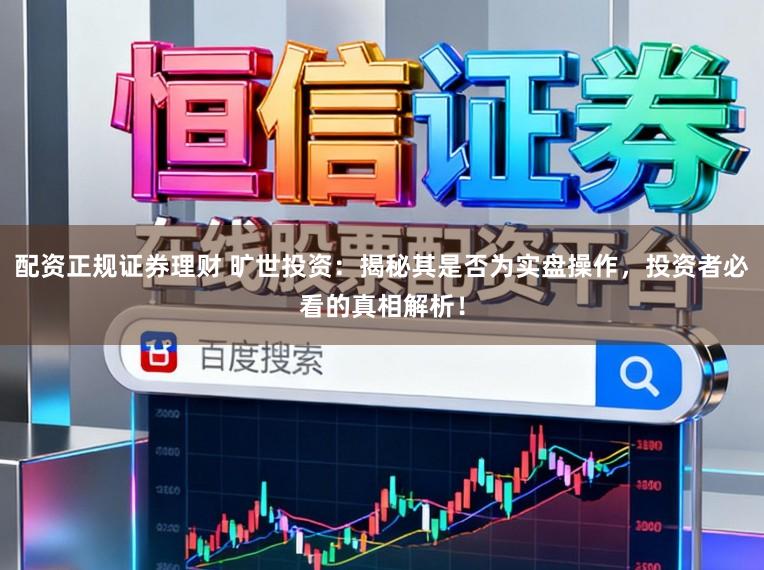 配资正规证券理财 旷世投资：揭秘其是否为实盘操作，投资者必看的真相解析！