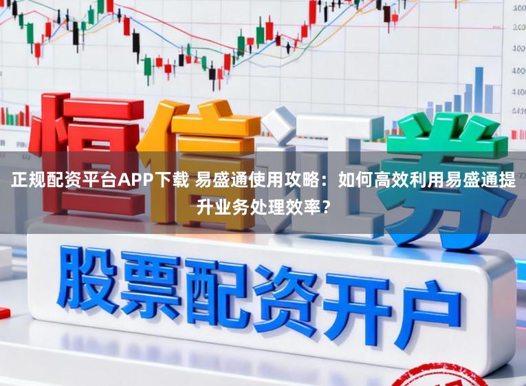 正规配资平台APP下载 易盛通使用攻略：如何高效利用易盛通提升业务处理效率？