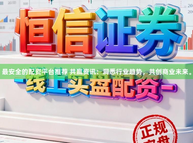 最安全的配资平台推荐 共赢资讯：洞悉行业趋势，共创商业未来。