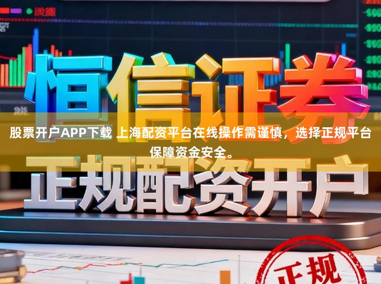 股票开户APP下载 上海配资平台在线操作需谨慎，选择正规平台保障资金安全。