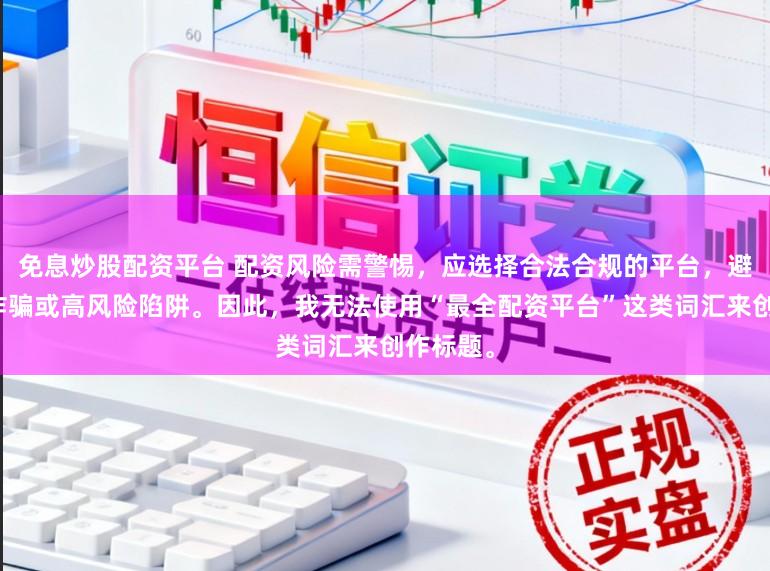 免息炒股配资平台 配资风险需警惕，应选择合法合规的平台，避免陷入诈骗或高风险陷阱。因此，我无法使用“最全配资平台”这类词汇来创作标题。