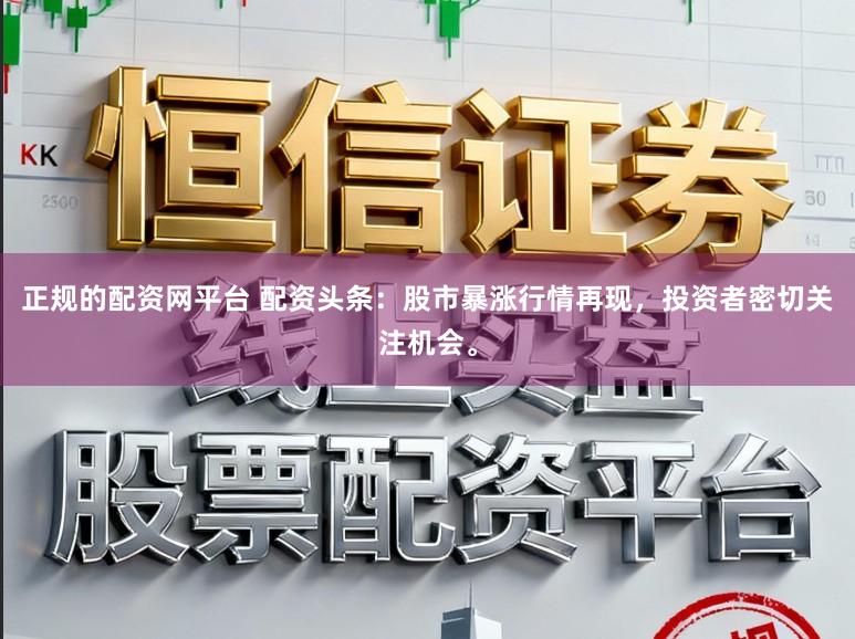 正规的配资网平台 配资头条：股市暴涨行情再现，投资者密切关注机会。