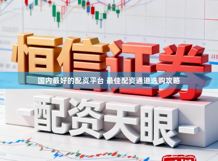 国内最好的配资平台 最佳配资通道选购攻略
