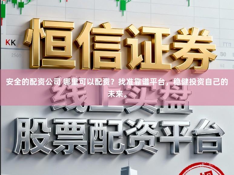 安全的配资公司 哪里可以配资？找准靠谱平台，稳健投资自己的未来。
