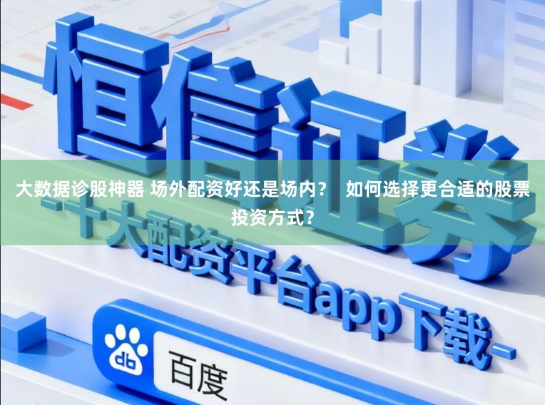 大数据诊股神器 场外配资好还是场内？  如何选择更合适的股票投资方式？