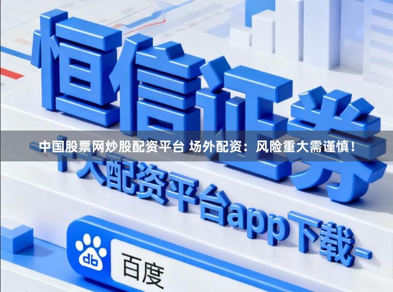 中国股票网炒股配资平台 场外配资：风险重大需谨慎！