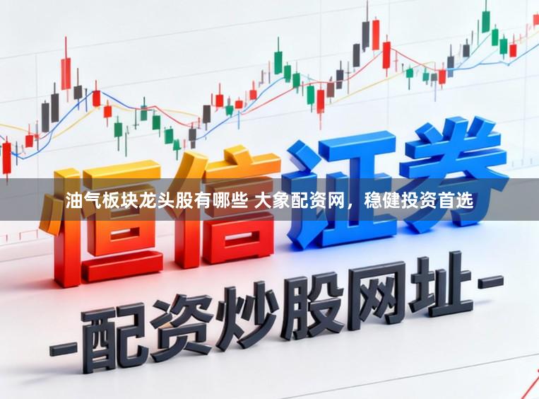 油气板块龙头股有哪些 大象配资网，稳健投资首选