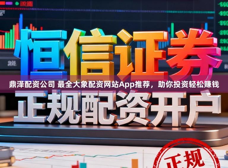 鼎泽配资公司 最全大象配资网站App推荐，助你投资轻松赚钱