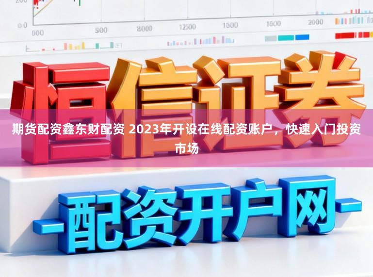 期货配资鑫东财配资 2023年开设在线配资账户，快速入门投资市场