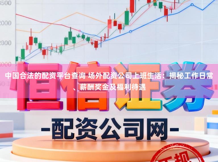 中国合法的配资平台查询 场外配资公司上班生活：揭秘工作日常、薪酬奖金及福利待遇