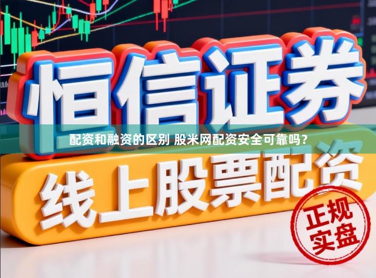 配资和融资的区别 股米网配资安全可靠吗？