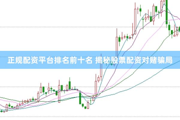 正规配资平台排名前十名 揭秘股票配资对赌骗局