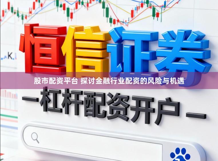 股市配资平台 探讨金融行业配资的风险与机遇