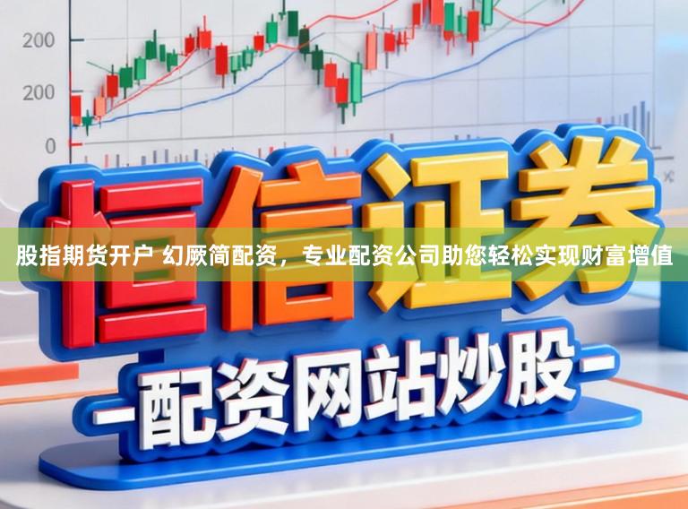 股指期货开户 幻厥简配资，专业配资公司助您轻松实现财富增值