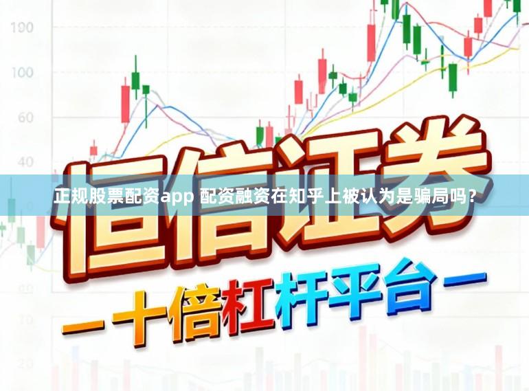 正规股票配资app 配资融资在知乎上被认为是骗局吗？