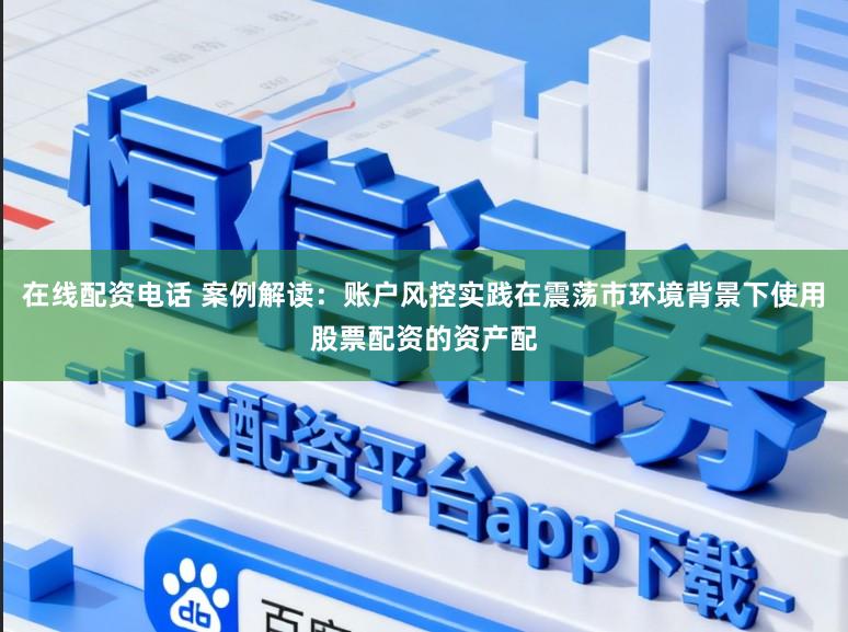 在线配资电话 案例解读：账户风控实践在震荡市环境背景下使用股票配资的资产配