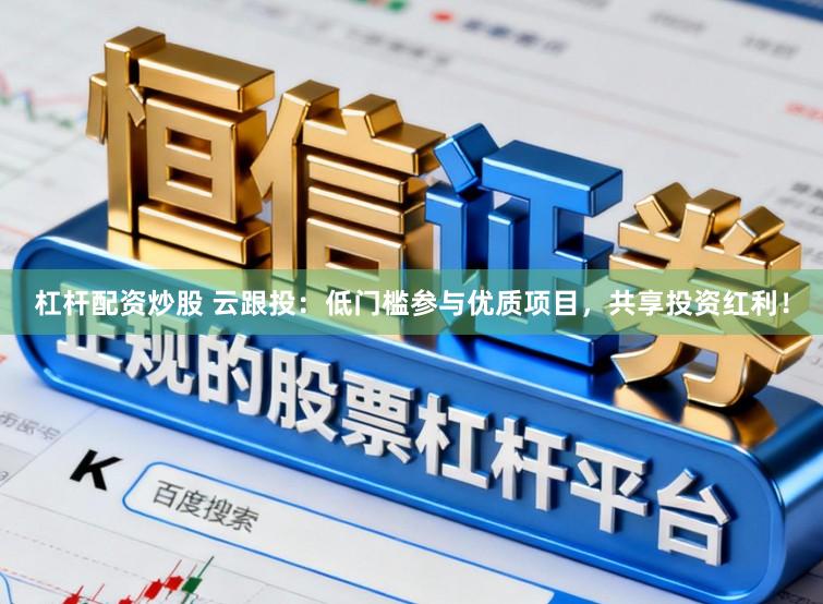 杠杆配资炒股 云跟投：低门槛参与优质项目，共享投资红利！