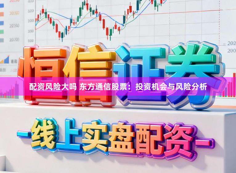 配资风险大吗 东方通信股票：投资机会与风险分析