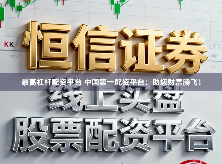 最高杠杆配资平台 中国第一配资平台：助您财富腾飞！