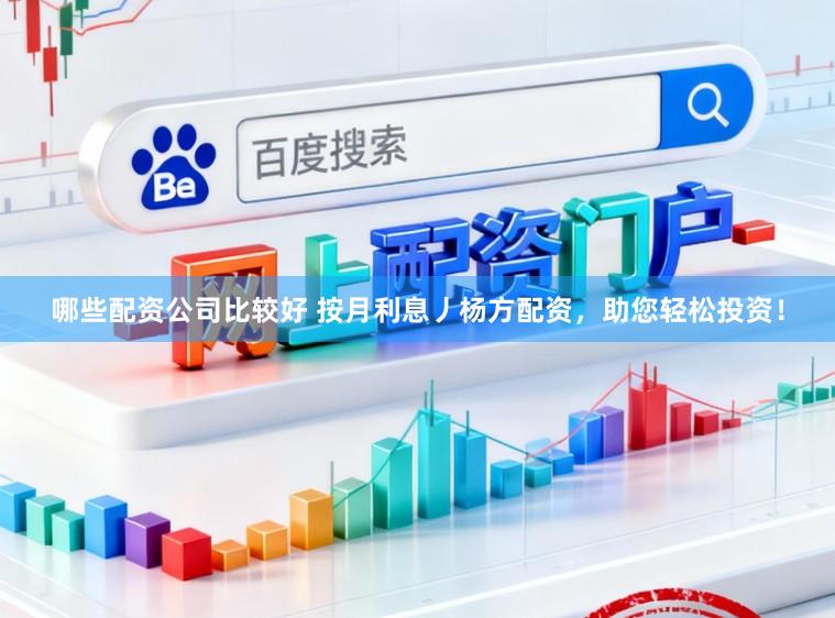 哪些配资公司比较好 按月利息丿杨方配资，助您轻松投资！
