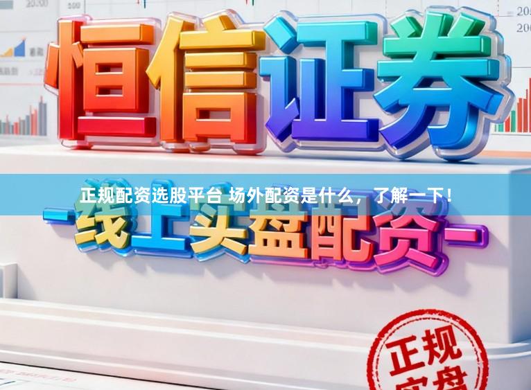 正规配资选股平台 场外配资是什么，了解一下！