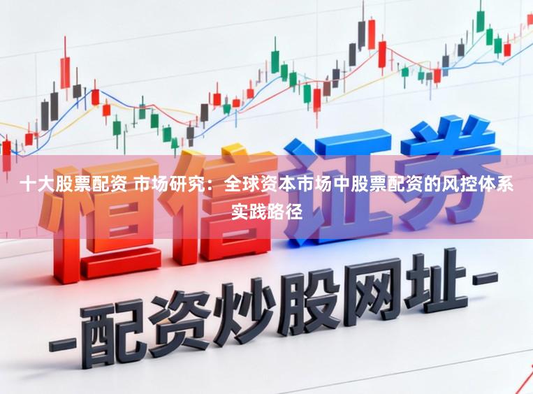 十大股票配资 市场研究：全球资本市场中股票配资的风控体系实践路径