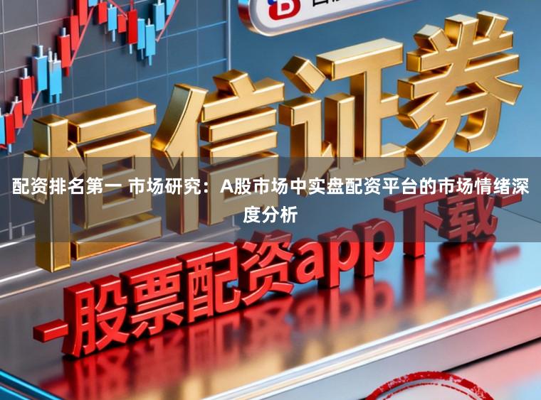 配资排名第一 市场研究：A股市场中实盘配资平台的市场情绪深度分析