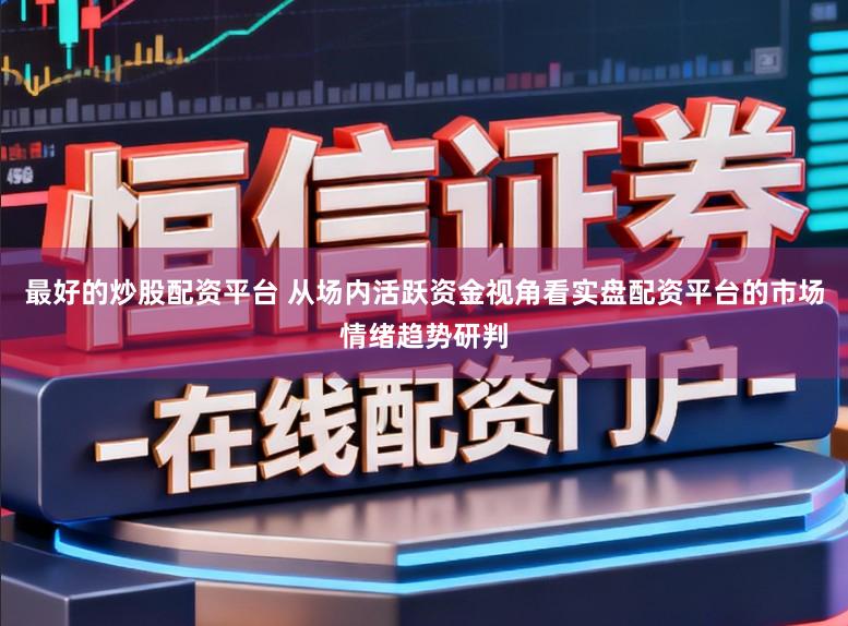 最好的炒股配资平台 从场内活跃资金视角看实盘配资平台的市场情绪趋势研判