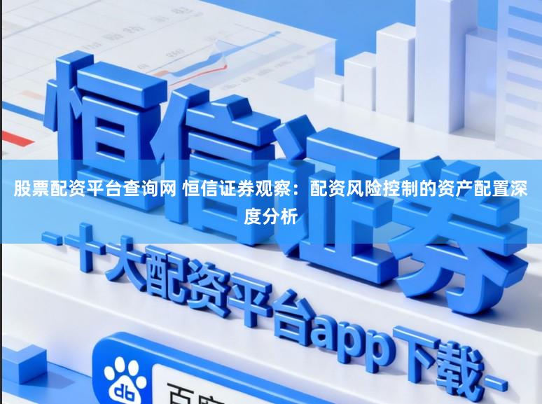 股票配资平台查询网 恒信证券观察：配资风险控制的资产配置深度分析