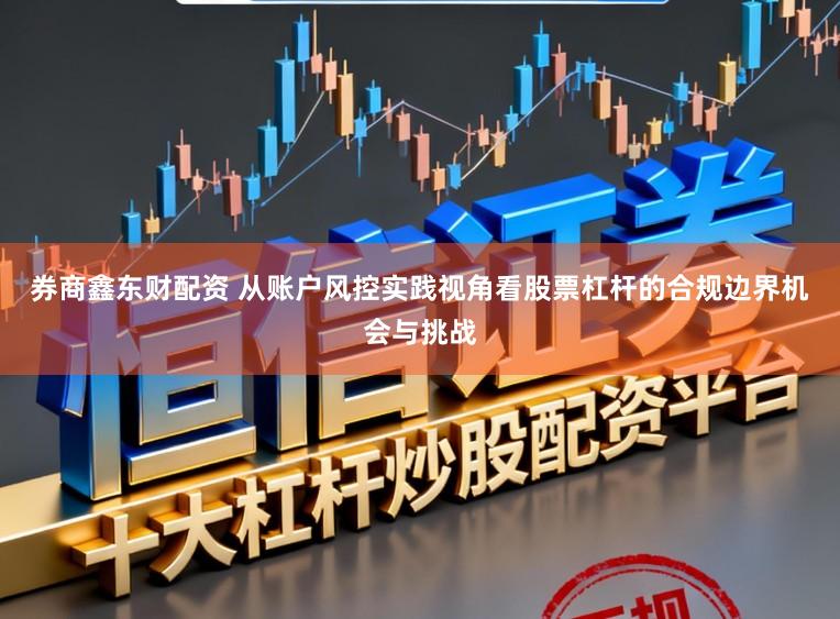 券商鑫东财配资 从账户风控实践视角看股票杠杆的合规边界机会与挑战
