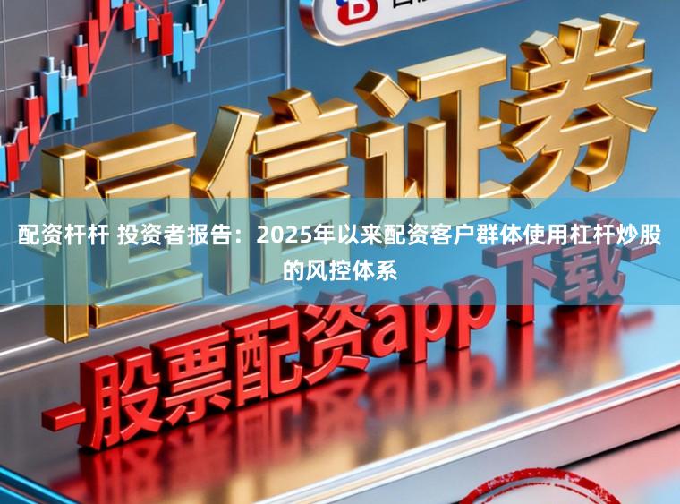 配资杆杆 投资者报告：2025年以来配资客户群体使用杠杆炒股的风控体系