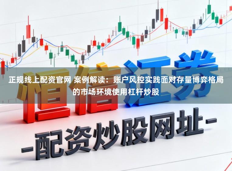 正规线上配资官网 案例解读：账户风控实践面对存量博弈格局的市场环境使用杠杆炒股