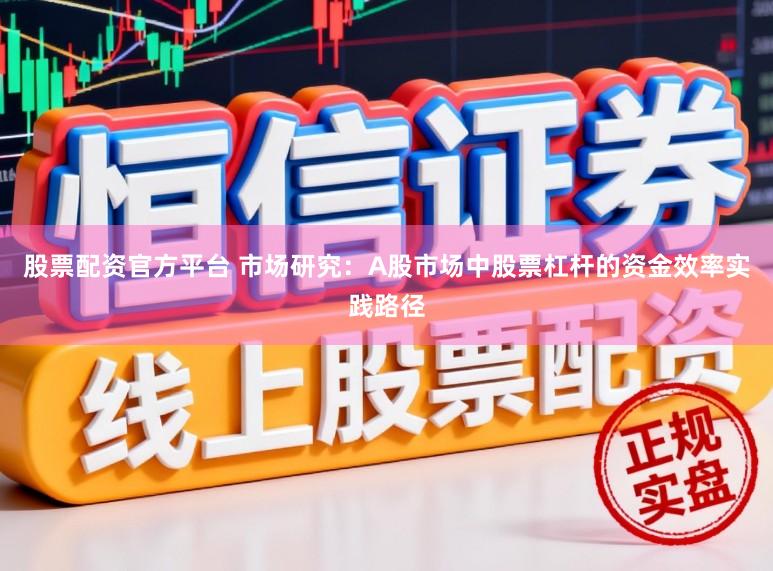 股票配资官方平台 市场研究：A股市场中股票杠杆的资金效率实践路径